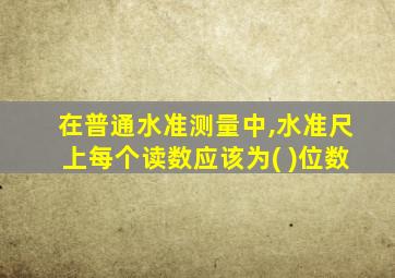 在普通水准测量中,水准尺上每个读数应该为( )位数